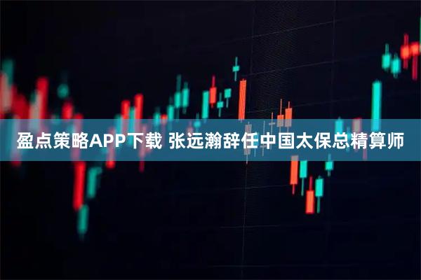 盈点策略APP下载 张远瀚辞任中国太保总精算师