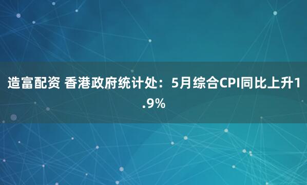 造富配资 香港政府统计处：5月综合CPI同比上升1.9%