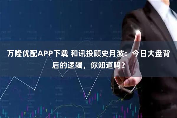 万隆优配APP下载 和讯投顾史月波：今日大盘背后的逻辑，你知道吗？