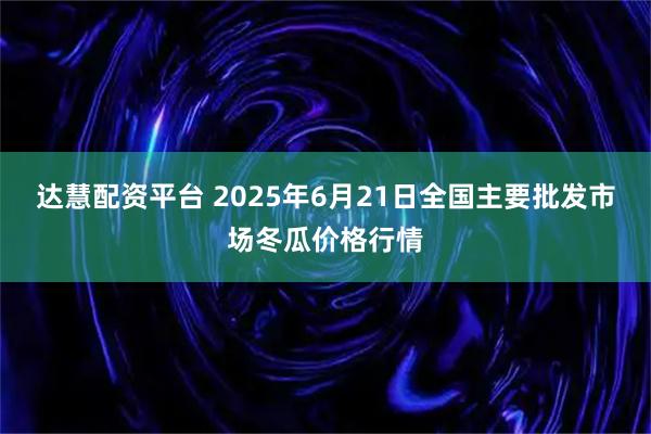 达慧配资平台 2025年6月21日全国主要批发市场冬瓜价格行情