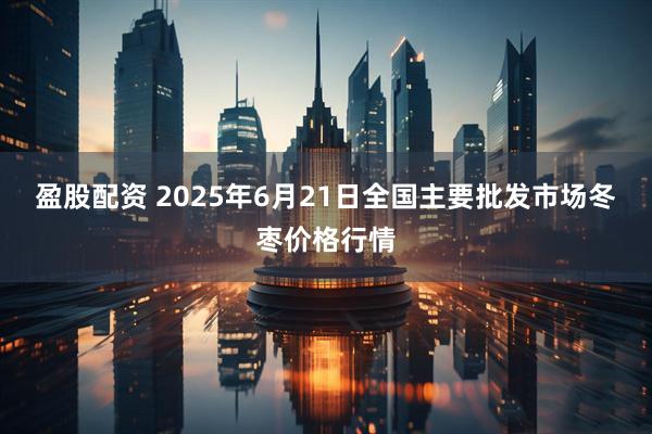 盈股配资 2025年6月21日全国主要批发市场冬枣价格行情