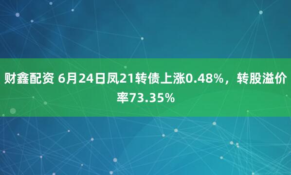 财鑫配资 6月24日凤21转债上涨0.48%，转股溢价率73.35%