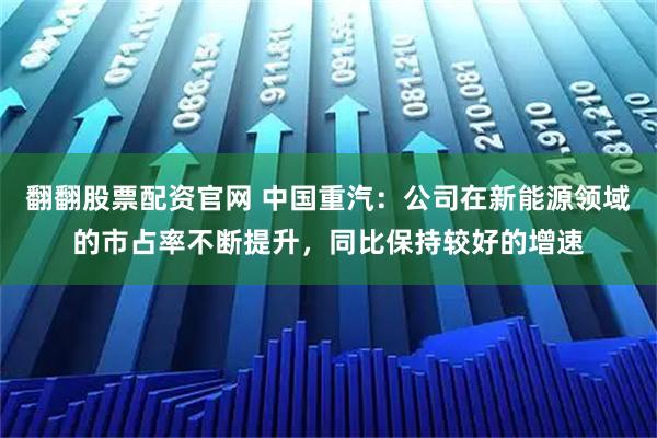 翻翻股票配资官网 中国重汽：公司在新能源领域的市占率不断提升，同比保持较好的增速
