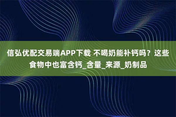 信弘优配交易端APP下载 不喝奶能补钙吗？这些食物中也富含钙_含量_来源_奶制品