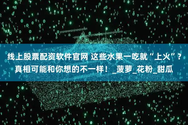 线上股票配资软件官网 这些水果一吃就“上火”？真相可能和你想的不一样！_菠萝_花粉_甜瓜
