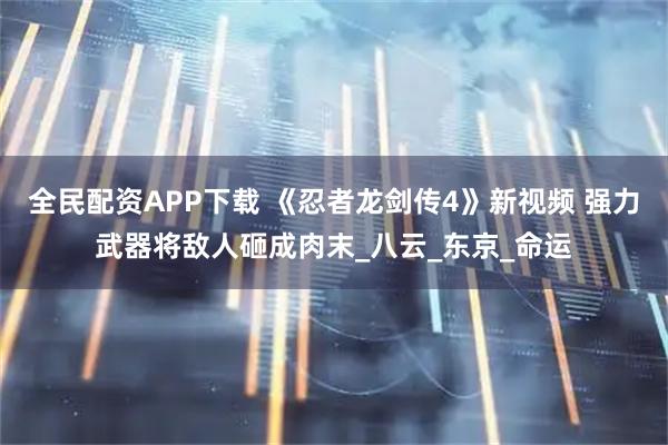 全民配资APP下载 《忍者龙剑传4》新视频 强力武器将敌人砸成肉末_八云_东京_命运