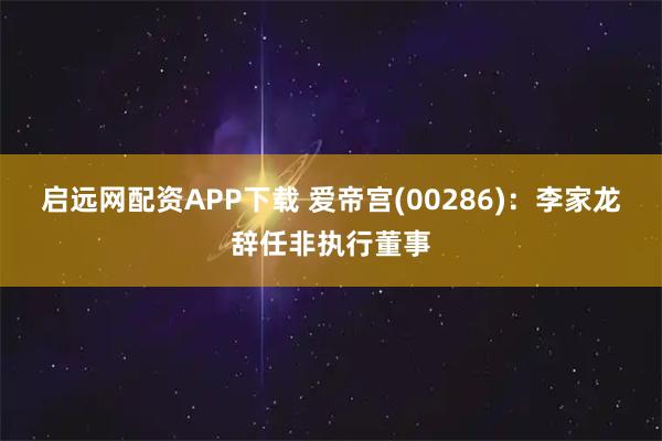 启远网配资APP下载 爱帝宫(00286)：李家龙辞任非执行董事