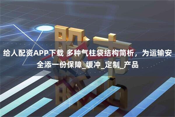 给人配资APP下载 多种气柱袋结构简析，为运输安全添一份保障_缓冲_定制_产品