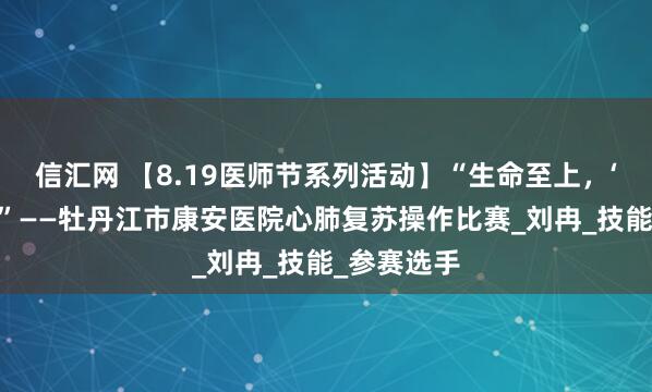 信汇网 【8.19医师节系列活动】“生命至上，‘救’在身边”——牡丹江市康安医院心肺复苏操作比赛_刘冉_技能_参赛选手