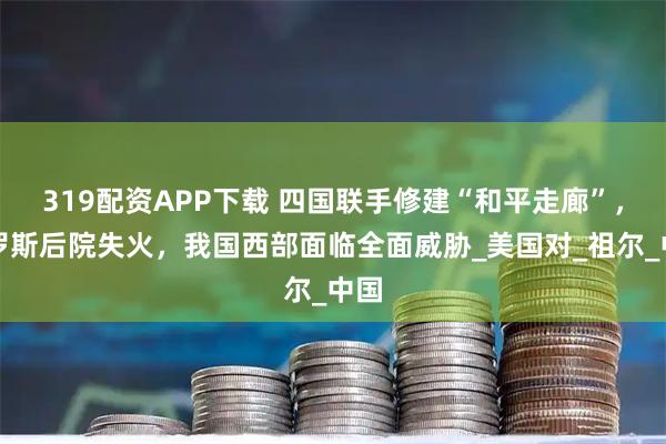 319配资APP下载 四国联手修建“和平走廊”，俄罗斯后院失火，我国西部面临全面威胁_美国对_祖尔_中国