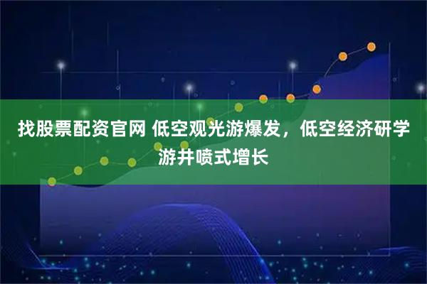 找股票配资官网 低空观光游爆发，低空经济研学游井喷式增长