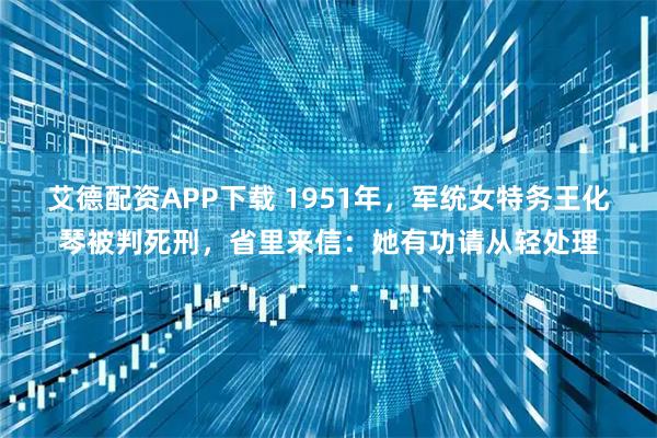 艾德配资APP下载 1951年，军统女特务王化琴被判死刑，省里来信：她有功请从轻处理