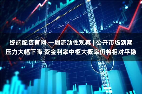 终端配资官网 一周流动性观察 | 公开市场到期压力大幅下降 资金利率中枢大概率仍将相对平稳
